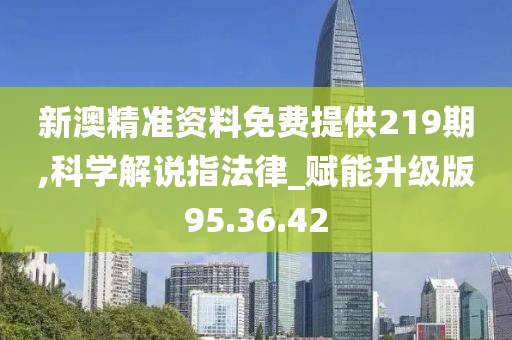 新澳精準資料免費提供219期,科學解說指法律_賦能升級版95.36.42