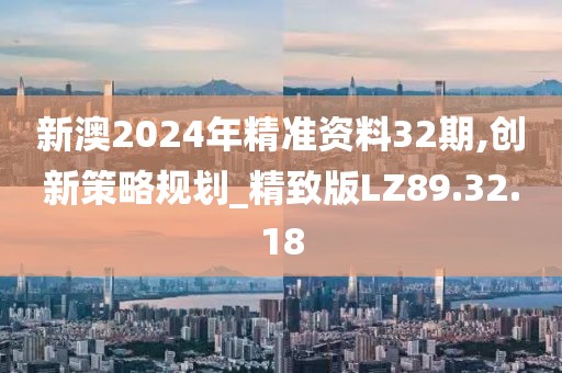 新澳2024年精準資料32期,創新策略規劃_精致版LZ89.32.18