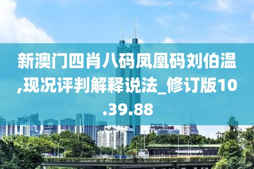新澳門四肖八碼鳳凰碼劉伯溫,現況評判解釋說法_修訂版10.39.88