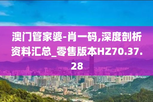 澳門管家婆-肖一碼,深度剖析資料匯總_零售版本HZ70.37.28