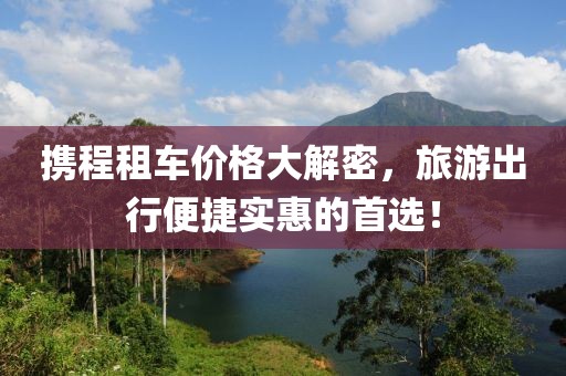 攜程租車價格大解密，旅游出行便捷實惠的首選！