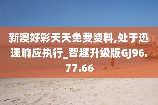 新澳好彩天天免費資料,處于迅速響應執行_智趣升級版GJ96.77.66