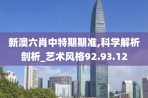新澳六肖中特期期準,科學解析剖析_藝術風格92.93.12