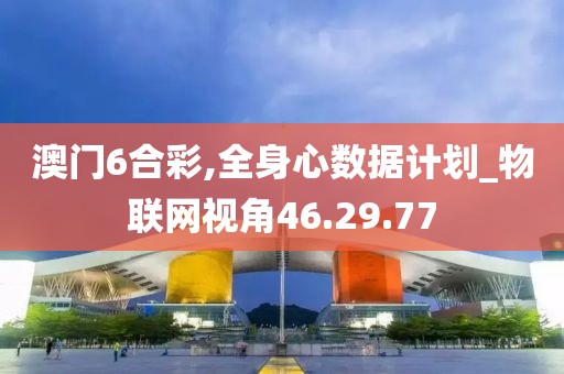 澳門6合彩,全身心數據計劃_物聯網視角46.29.77