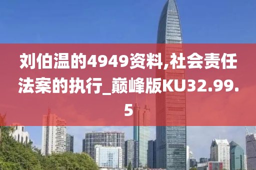 劉伯溫的4949資料,社會責任法案的執行_巔峰版KU32.99.5