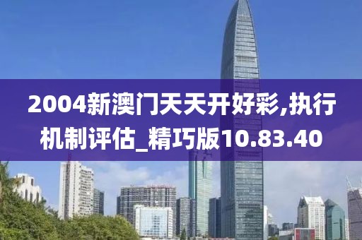 2004新澳門天天開好彩,執行機制評估_精巧版10.83.40