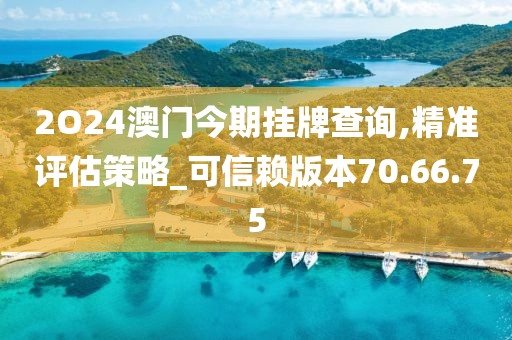2O24澳門今期掛牌查詢,精準評估策略_可信賴版本70.66.75