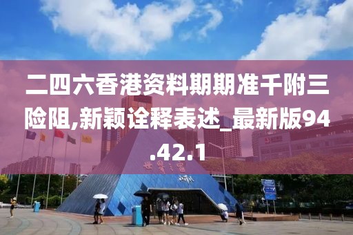 二四六香港資料期期準千附三險阻,新穎詮釋表述_最新版94.42.1