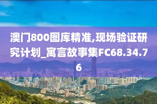 澳門800圖庫精準,現場驗證研究計劃_寓言故事集FC68.34.76