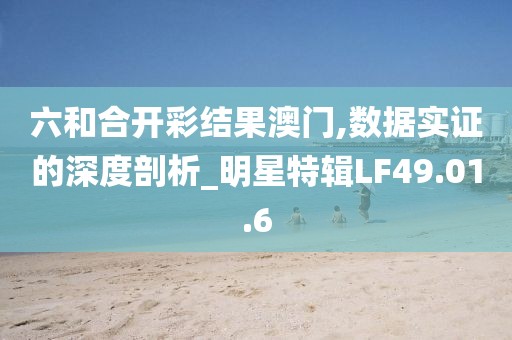 六和合開彩結果澳門,數據實證的深度剖析_明星特輯LF49.01.6