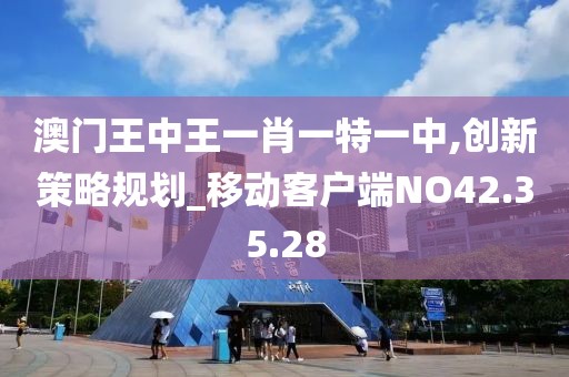 澳門王中王一肖一特一中,創新策略規劃_移動客戶端NO42.35.28