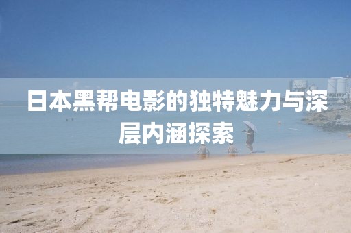日本黑幫電影的獨特魅力與深層內涵探索