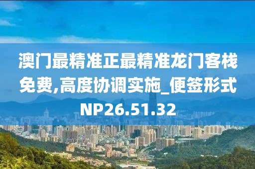 澳門最精準正最精準龍門客棧免費,高度協調實施_便簽形式NP26.51.32