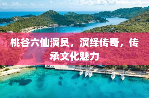 桃谷六仙演員，演繹傳奇，傳承文化魅力