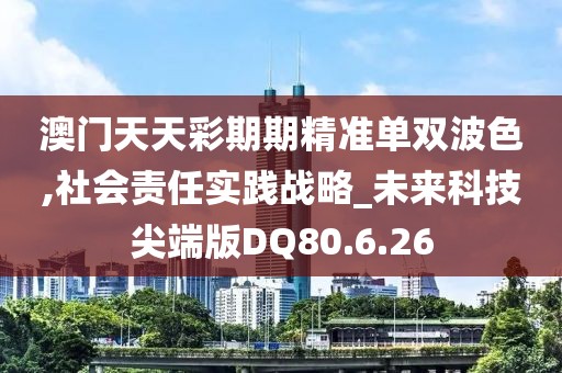 澳門天天彩期期精準單雙波色,社會責任實踐戰略_未來科技尖端版DQ80.6.26