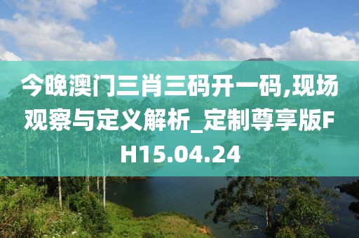 今晚澳門三肖三碼開一碼,現場觀察與定義解析_定制尊享版FH15.04.24