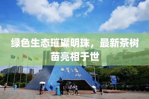 綠色生態璀璨明珠，最新茶樹苗亮相于世