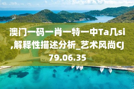 澳門一碼一肖一特一中Ta幾si,解釋性描述分析_藝術風尚CJ79.06.35