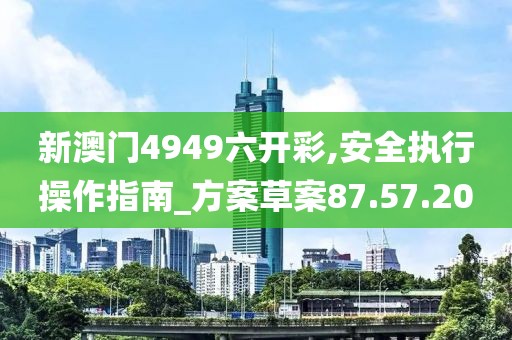 新澳門4949六開彩,安全執行操作指南_方案草案87.57.20