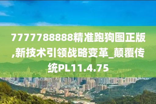 7777788888精準跑狗圖正版,新技術引領戰略變革_顛覆傳統PL11.4.75