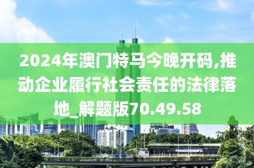 2024年澳門特馬今晚開碼,推動企業履行社會責任的法律落地_解題版70.49.58
