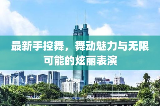 最新手控舞，舞動魅力與無限可能的炫麗表演