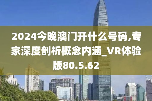 2024今晚澳門開什么號碼,專家深度剖析概念內涵_VR體驗版80.5.62