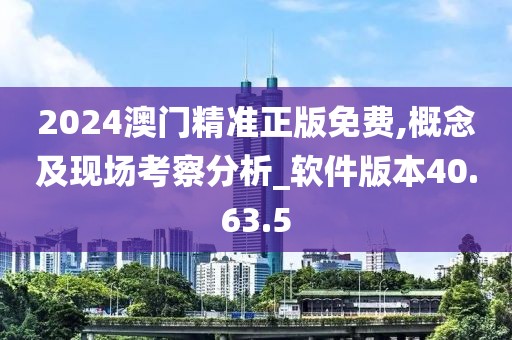 2024澳門精準正版免費,概念及現場考察分析_軟件版本40.63.5