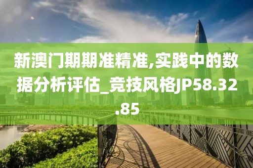 新澳門期期準精準,實踐中的數據分析評估_競技風格JP58.32.85