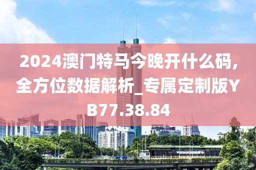 2024澳門特馬今晚開什么碼,全方位數據解析_專屬定制版YB77.38.84