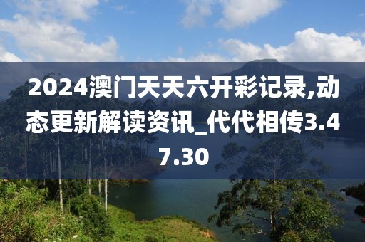 2024澳門天天六開彩記錄,動態更新解讀資訊_代代相傳3.47.30