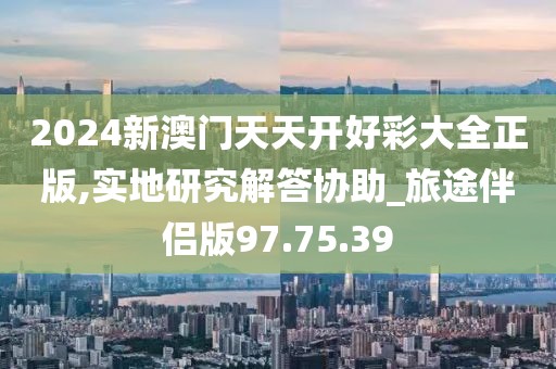 2024新澳門天天開好彩大全正版,實地研究解答協助_旅途伴侶版97.75.39