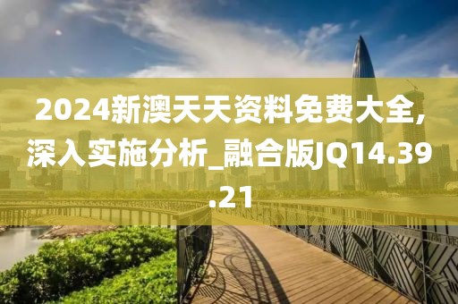 2024新澳天天資料免費大全,深入實施分析_融合版JQ14.39.21