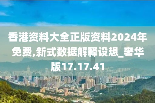 香港資料大全正版資料2024年免費,新式數據解釋設想_奢華版17.17.41