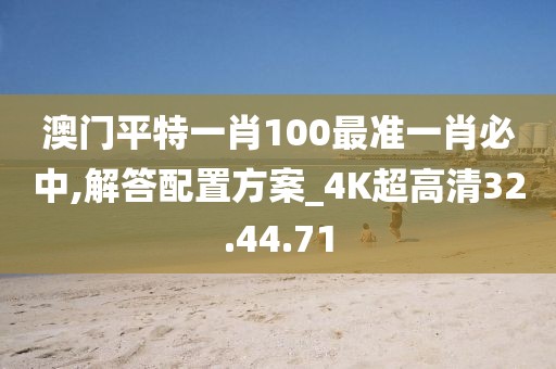 澳門平特一肖100最準一肖必中,解答配置方案_4K超高清32.44.71