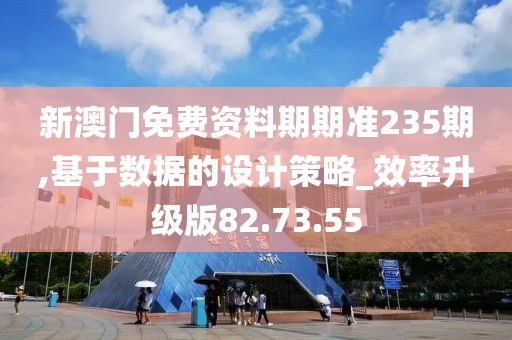 新澳門免費資料期期準235期,基于數據的設計策略_效率升級版82.73.55