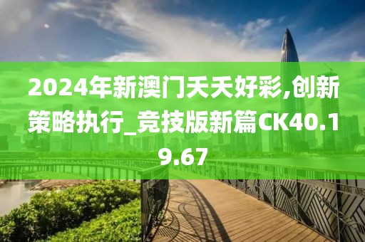 2024年新澳門夭夭好彩,創新策略執行_競技版新篇CK40.19.67