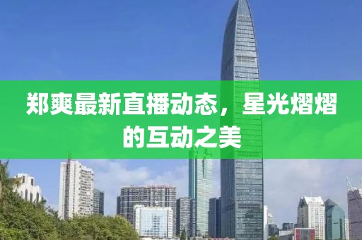 鄭爽最新直播動態，星光熠熠的互動之美