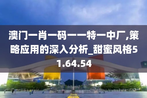 澳門一肖一碼一一特一中廠,策略應用的深入分析_甜蜜風格51.64.54