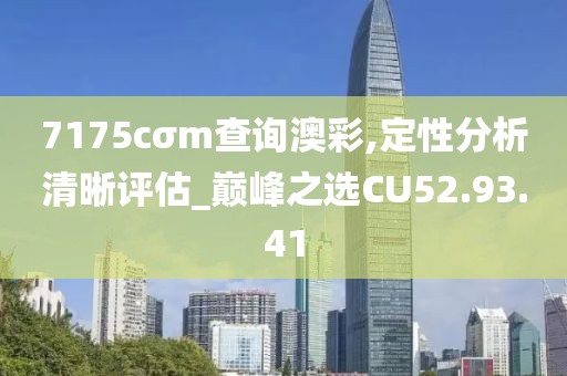 7175cσm查詢澳彩,定性分析清晰評估_巔峰之選CU52.93.41