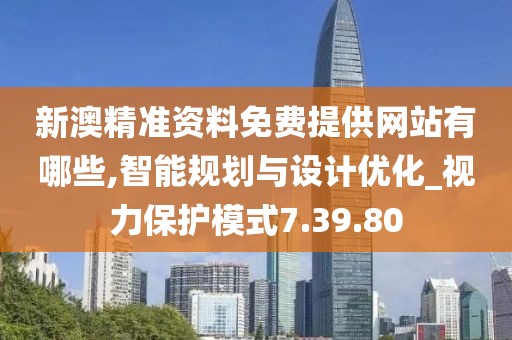 新澳精準資料免費提供網站有哪些,智能規劃與設計優化_視力保護模式7.39.80