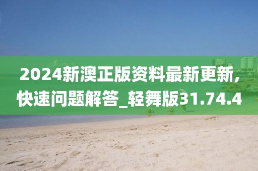2024新澳正版資料最新更新,快速問題解答_輕舞版31.74.40