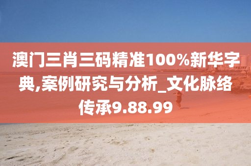 澳門三肖三碼精準100%新華字典,案例研究與分析_文化脈絡傳承9.88.99