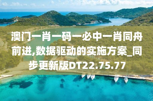 澳門一肖一碼一必中一肖同舟前進,數據驅動的實施方案_同步更新版DT22.75.77