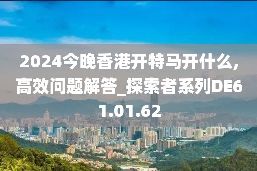 2024今晚香港開特馬開什么,高效問題解答_探索者系列DE61.01.62