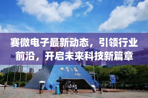 賽微電子最新動態，引領行業前沿，開啟未來科技新篇章