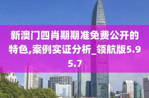 新澳門四肖期期準免費公開的特色,案例實證分析_領航版5.95.7