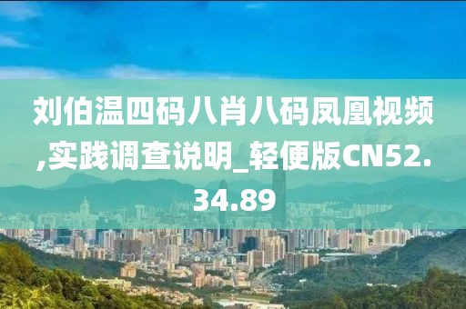 劉伯溫四碼八肖八碼鳳凰視頻,實踐調查說明_輕便版CN52.34.89