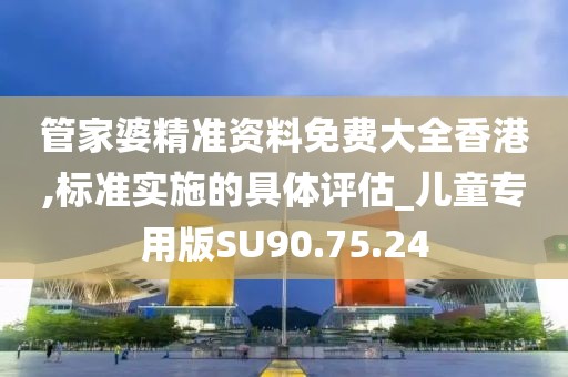 管家婆精準資料免費大全香港,標準實施的具體評估_兒童專用版SU90.75.24