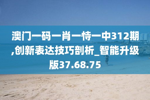 澳門一碼一肖一恃一中312期,創新表達技巧剖析_智能升級版37.68.75